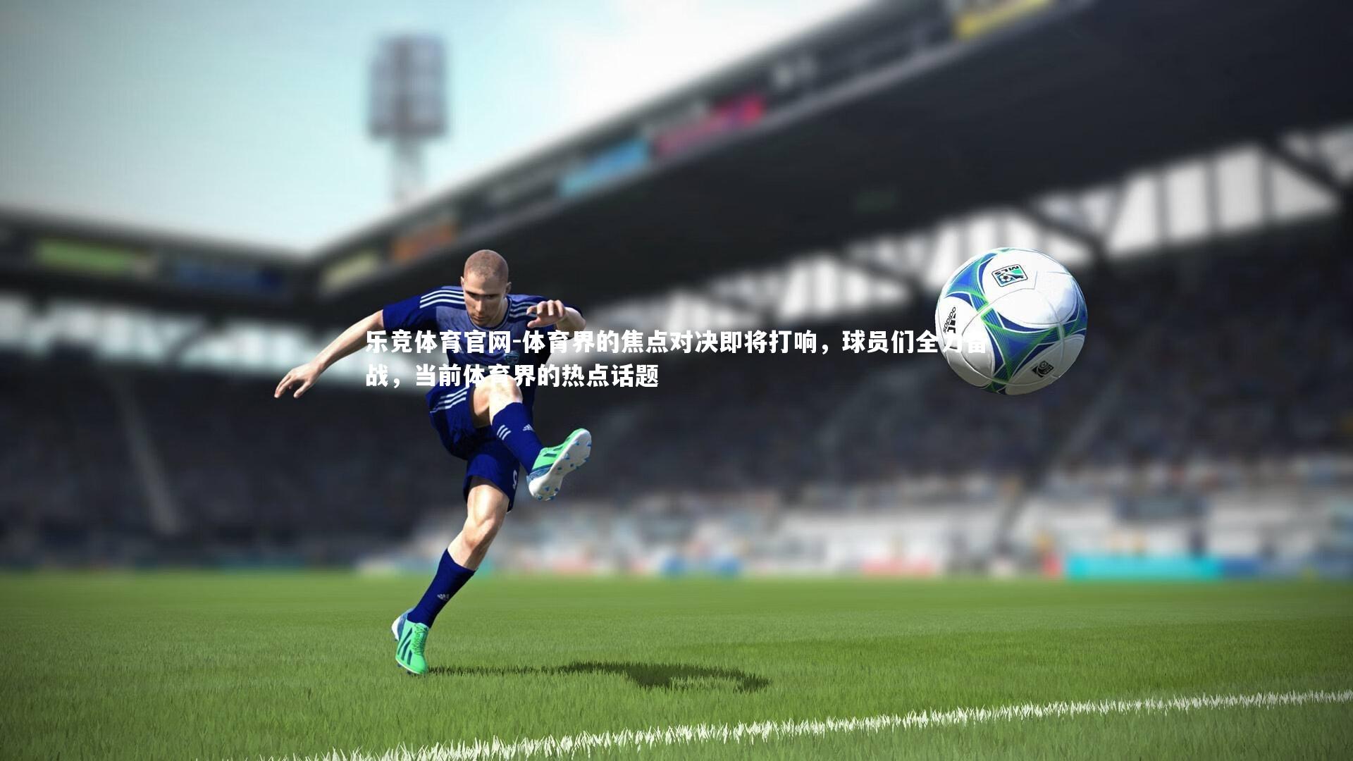 乐竞体育官网-体育界的焦点对决即将打响，球员们全力备战，当前体育界的热点话题