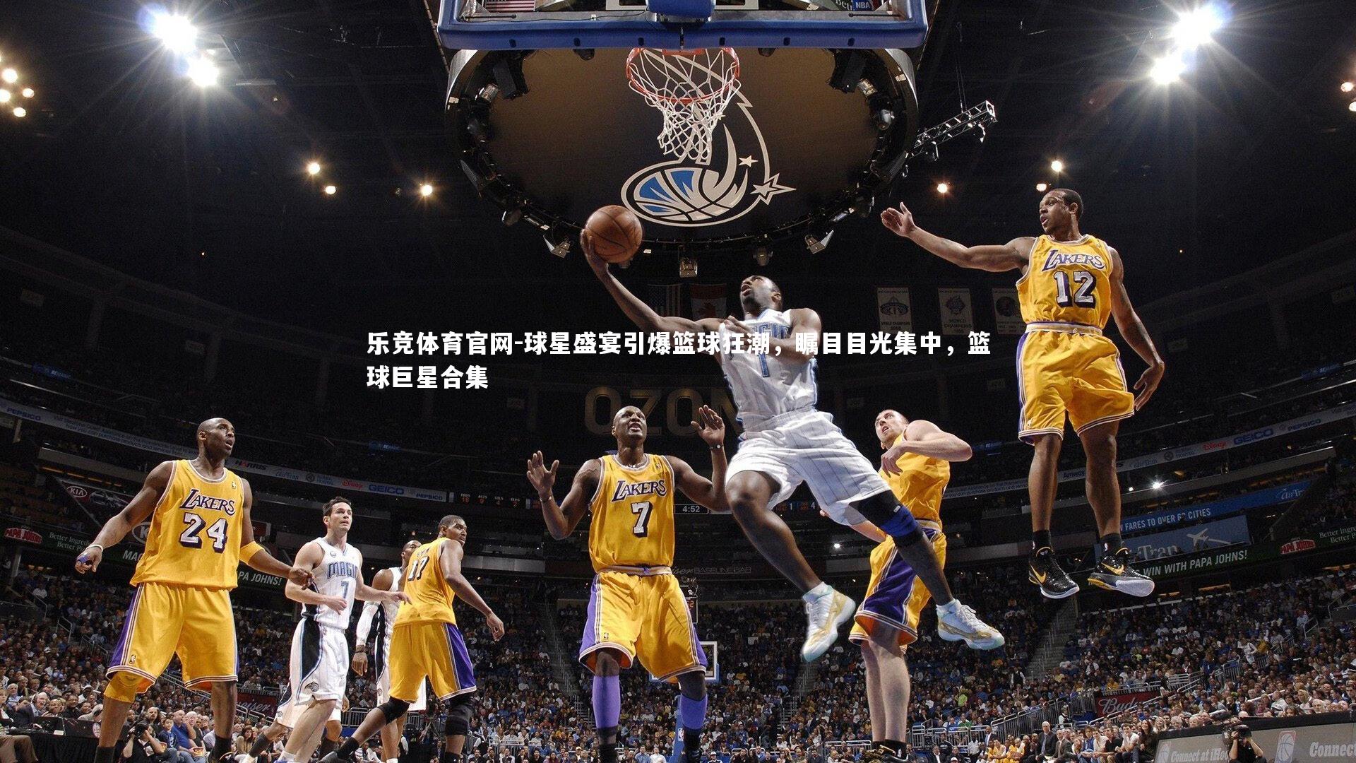 球星盛宴引爆篮球狂潮,瞩目目光集中,篮球巨星合集