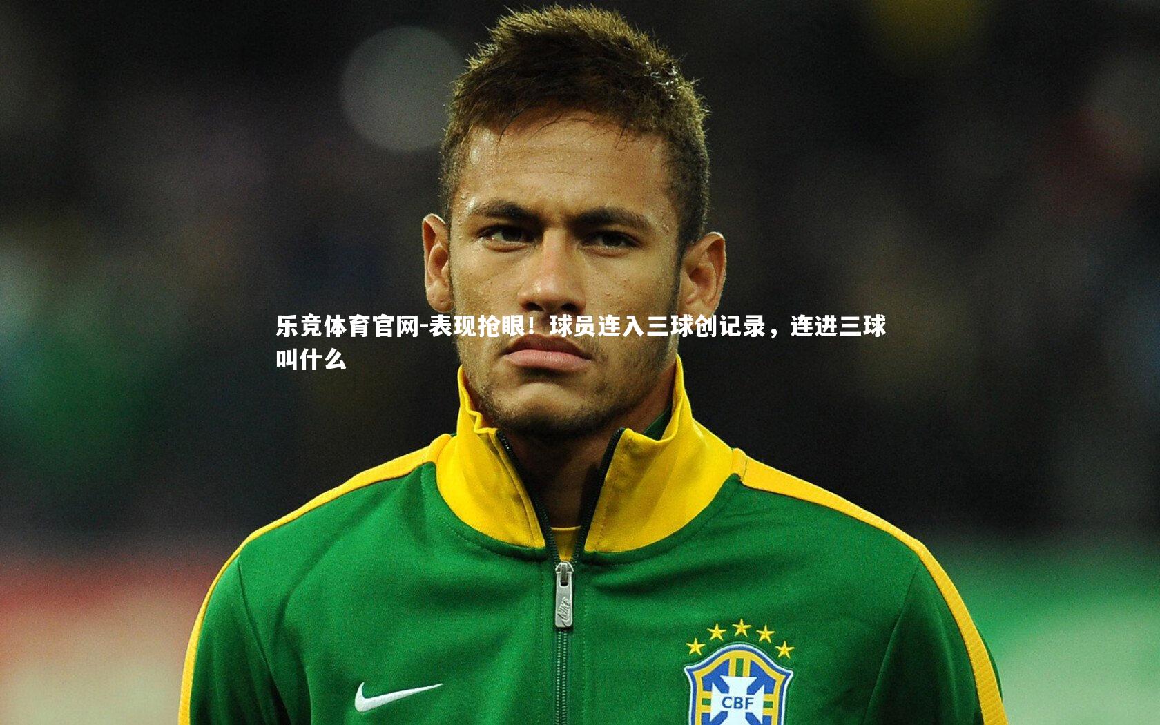 乐竞体育官网-表现抢眼!球员连入三球创记录,连进三球叫什么