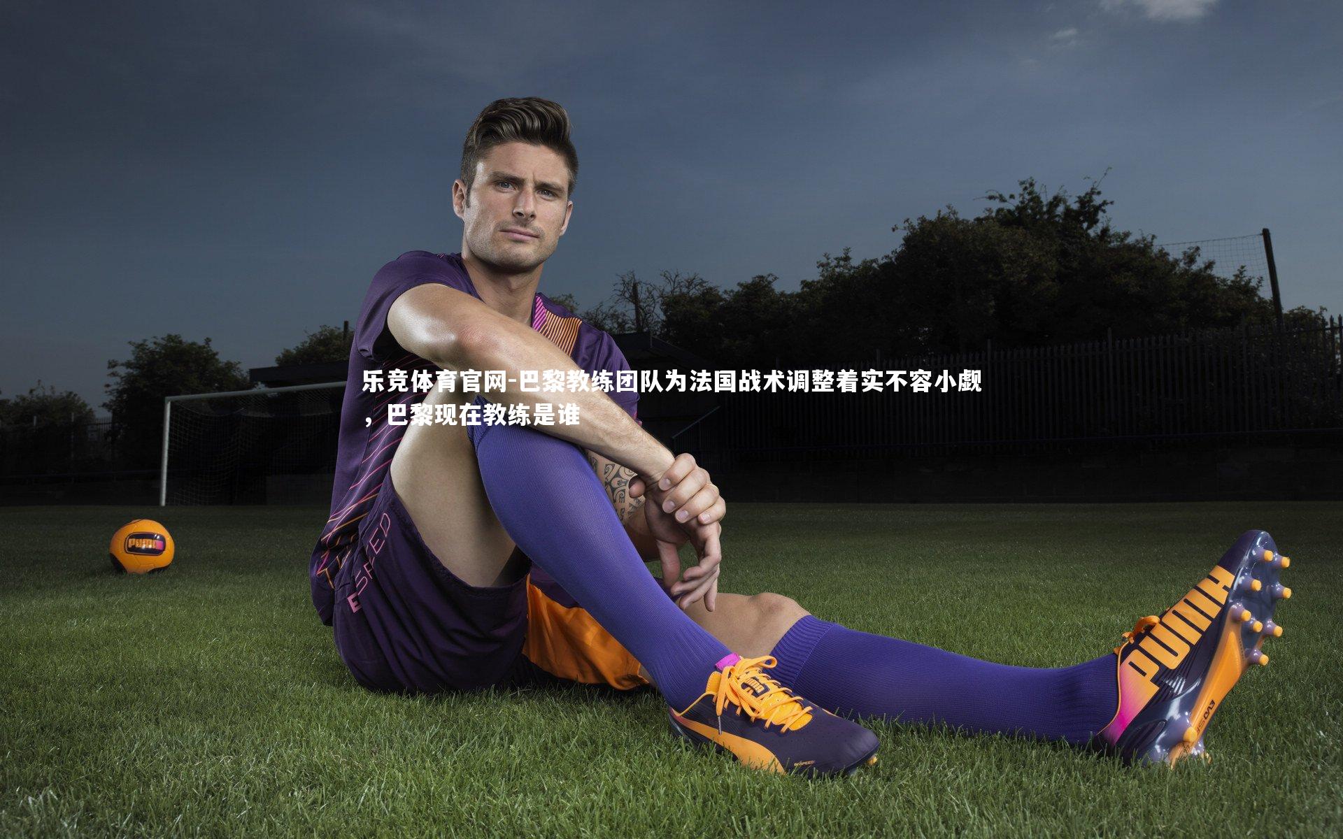 巴黎教练团队为法国战术调整着实不容小觑,巴黎现在教练是谁