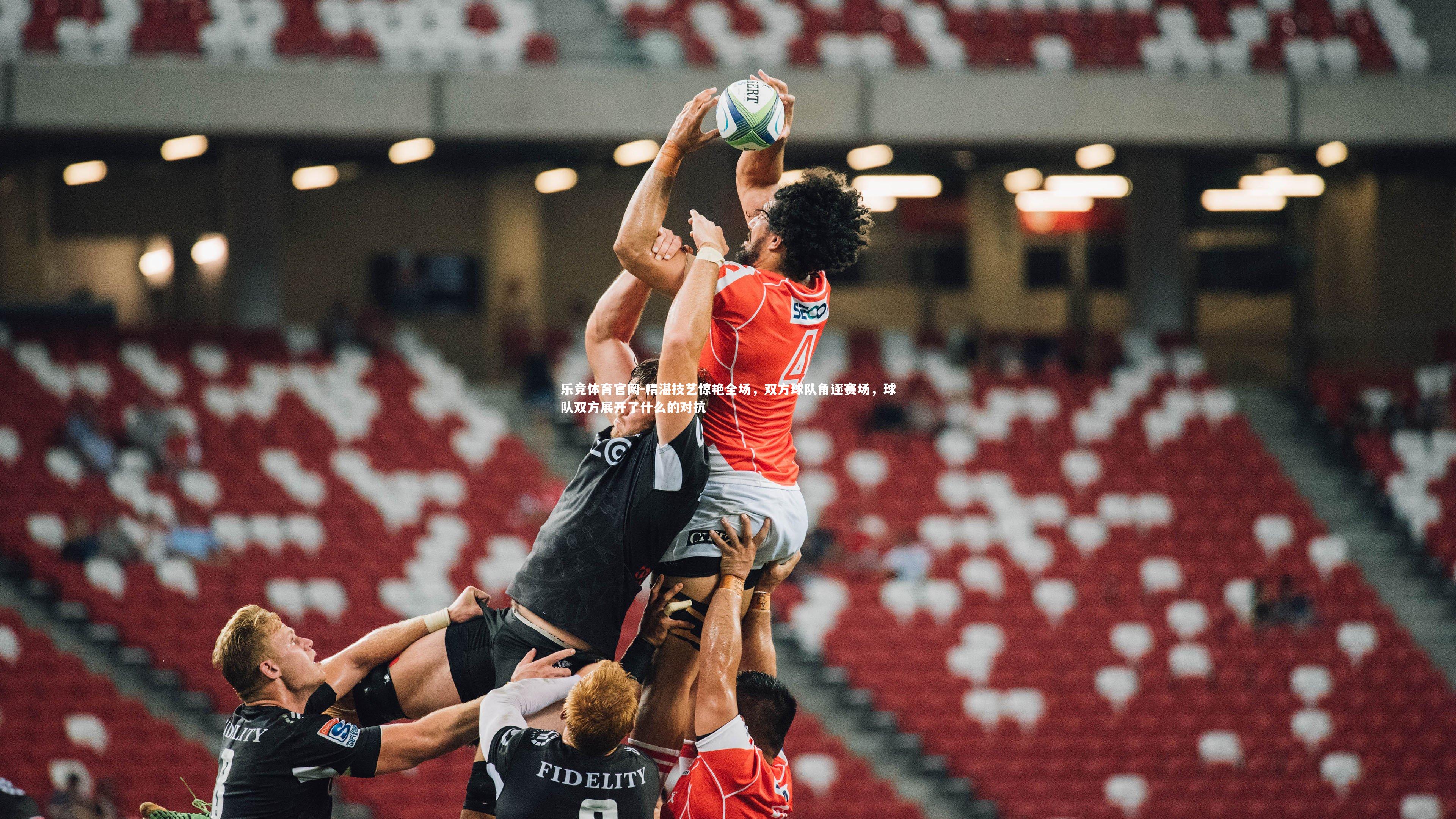 乐竞体育官网-精湛技艺惊艳全场,双方球队角逐赛场,球队双方展开了什么的对抗