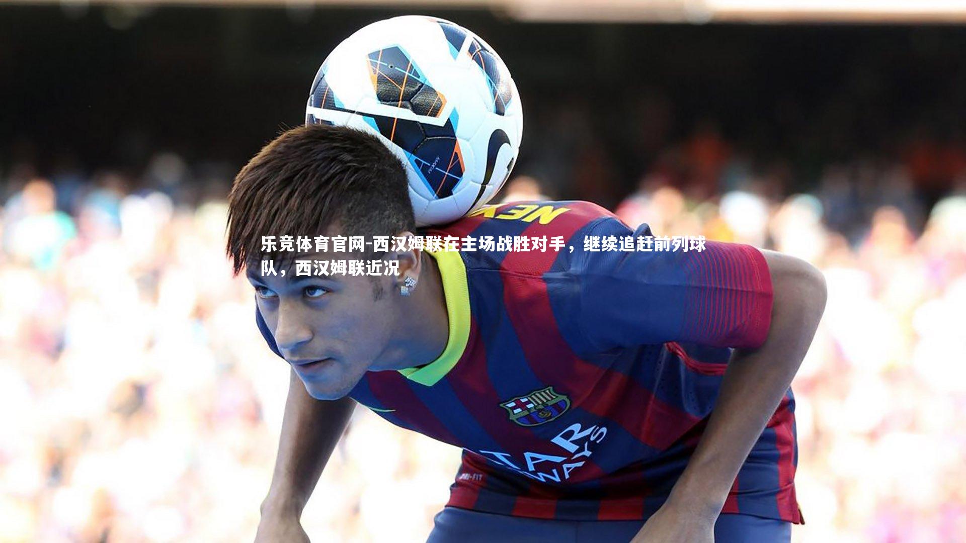 西汉姆联在主场战胜对手,继续追赶前列球队,西汉姆联近况